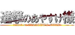 進撃のあやすけ様 (―attack on TAKACHU`S MOAIー)