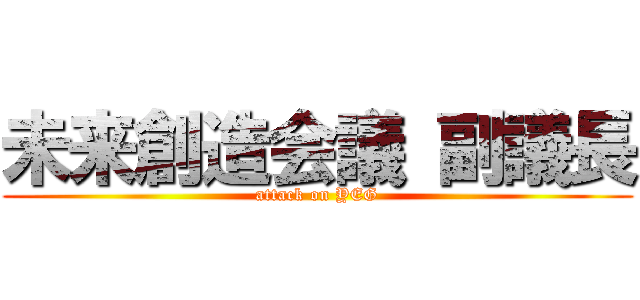 未来創造会議 副議長 (attack on YEG)