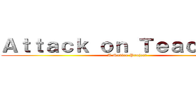 Ａｔｔａｃｋ ｏｎ Ｔｅａｃｈｅｒｓ (A Satire Project)