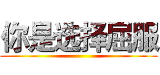 你是选择屈服 ()