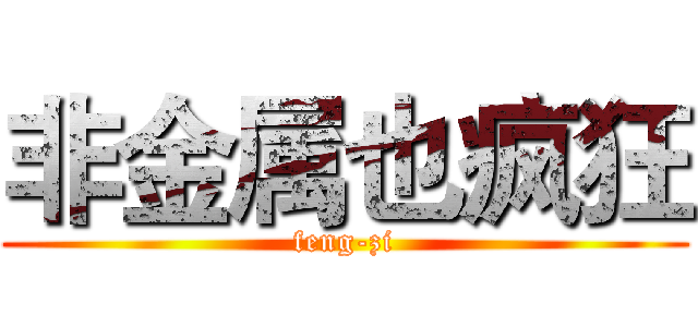 非金属也疯狂 (feng-zi)