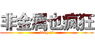 非金属也疯狂 (feng-zi)