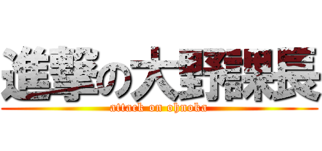 進撃の大野課長 (attack on ohnoka)