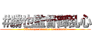 ＃勝也監督御乱心 (#Katsuya director is confused)