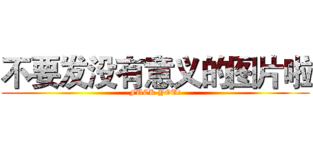 不要发没有意义的图片啦 (FUCK YOU!)