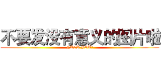 不要发没有意义的图片啦 (FUCK YOU!)