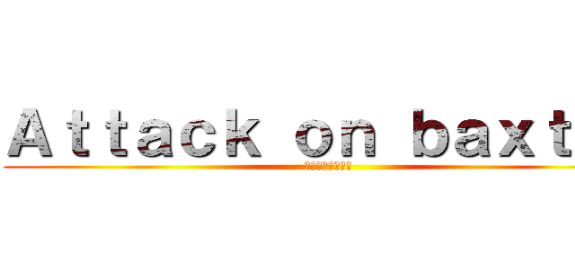 Ａｔｔａｃｋ ｏｎ ｂａｘｔｏｓ (バクストへの攻撃)