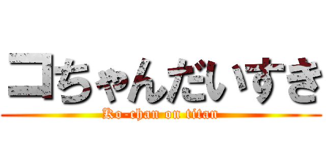 コちゃんだいすき (Ko-chan on titan)