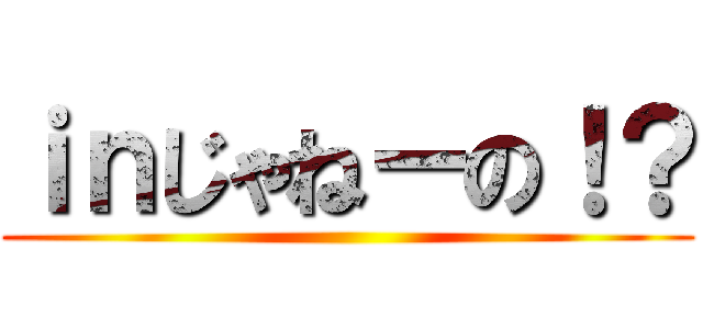 ｉｎじゃねーの！？ ()