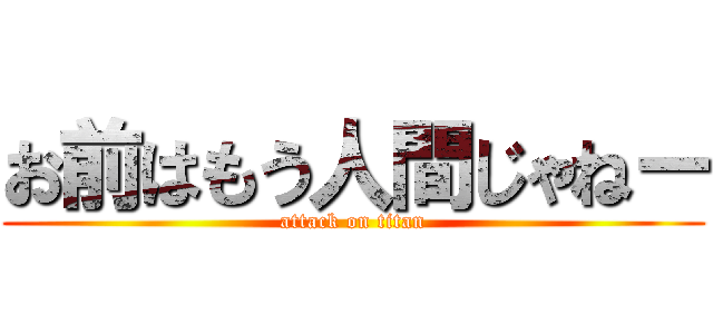 お前はもう人間じゃねー (attack on titan)