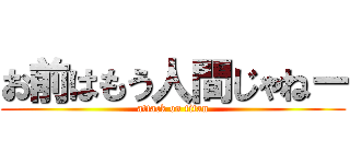 お前はもう人間じゃねー (attack on titan)