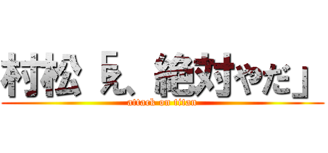 村松「え、絶対やだ」 (attack on titan)