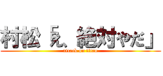 村松「え、絶対やだ」 (attack on titan)