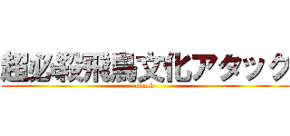 超必殺飛鳥文化アタック (attack )