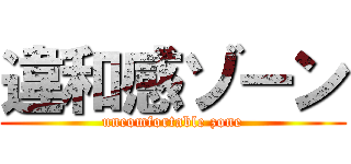 違和感ゾーン (uncomfortable zone)