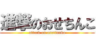 進撃のおせちんこ (attack on osetinnko)