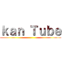 ｋａｎ Ｔｕｂｅ ()