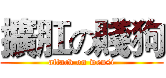 擴肛の賤狗 (attack on wensi)