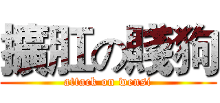 擴肛の賤狗 (attack on wensi)