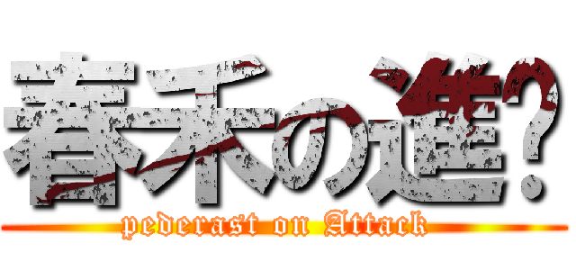春禾の進擊 (pederast on Attack )