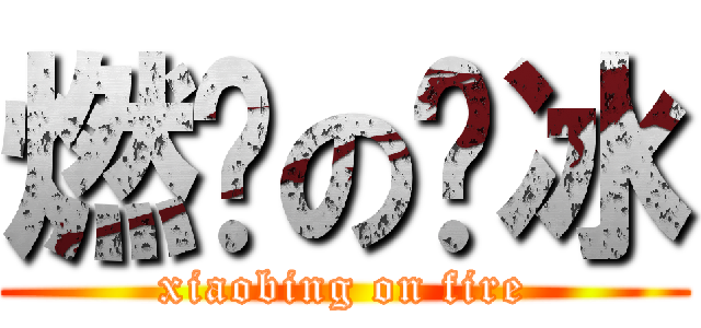 燃烧の晓冰 (xiaobing on fire)