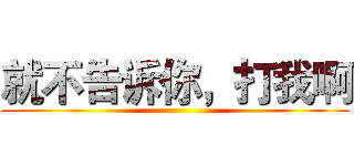 就不告诉你，打我啊 ()