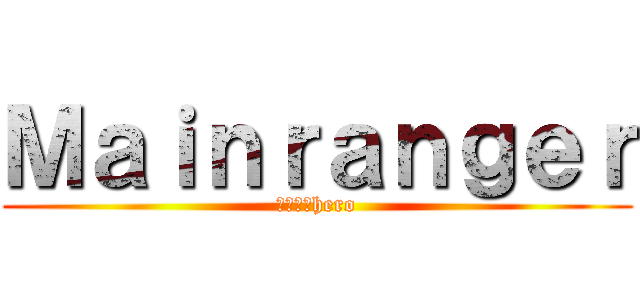 Ｍａｉｎｒａｎｇｅｒ (形だけのhero)