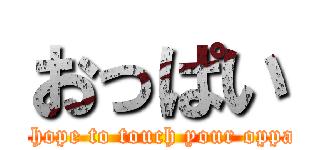 おっぱい (I hope to touch your oppai)