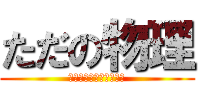 ただの物理 (物理なんか好きじゃない)
