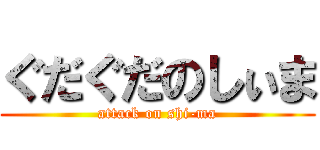 ぐだぐだのしぃま (attack on shi-ma)