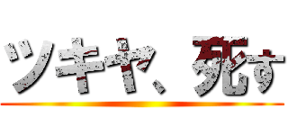 ツキヤ、死す ()