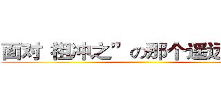 面对“祖冲之”の那个遥远的下午 ()