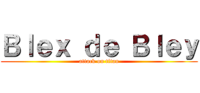 Ｂｌｅｘ ｄｅ Ｂｌｅｙ (attack on titan)