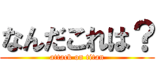 なんだこれは？ (attack on titan)