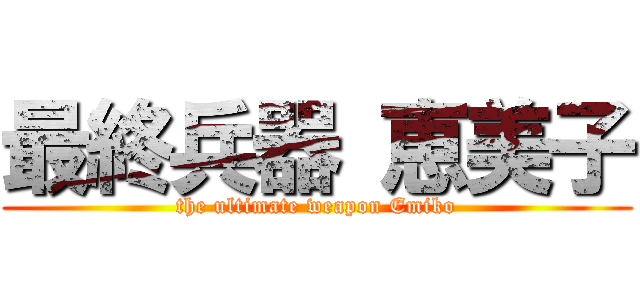 最終兵器 恵美子 (the ultimate weapon Emiko)