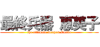 最終兵器 恵美子 (the ultimate weapon Emiko)