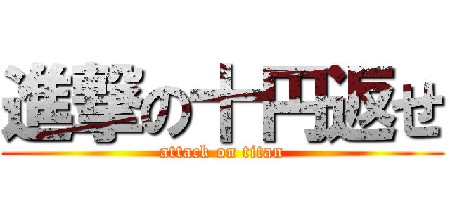進撃の十円返せ (attack on titan)