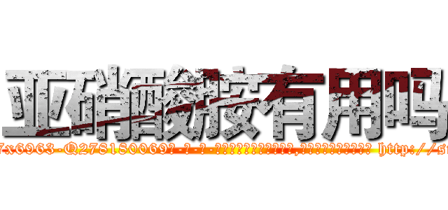 亚硝酸胺有用吗 (亚硝酸胺有用吗【电-186x2687x6963-Q278180069元-吉-药-业】我们做的是长期生意,靠的是老客户长期支持 http://sngk.net/gokQDA
)