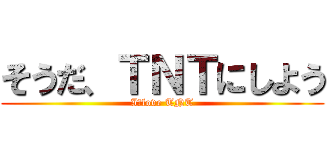 そうだ、ＴＮＴにしよう (I　love TNT)