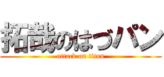 拓哉のはづパン (attack on titan)