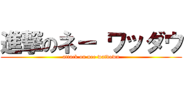進撃のネー ワッダウ (attack on nee watdown)