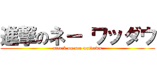 進撃のネー ワッダウ (attack on nee watdown)
