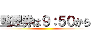 整理券は９：５０から ()