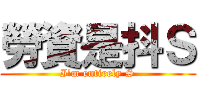 勞資是抖Ｓ (I\'m entirely S)