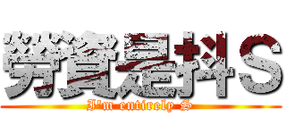 勞資是抖Ｓ (I\'m entirely S)