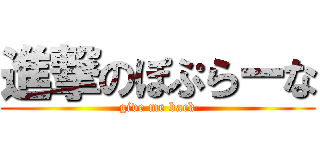 進撃のぽぷらーな (give me back)