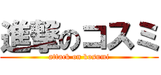 進撃のコスミ (attack on kosumi)