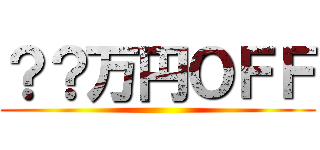 ？？万円ＯＦＦ ()