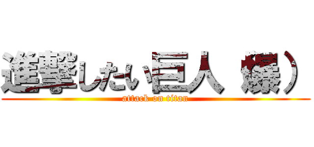 進撃したい巨人（爆） (attack on titan)