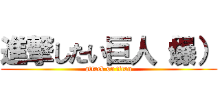 進撃したい巨人（爆） (attack on titan)